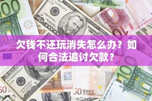 济南欠钱不还玩消失怎么办？如何合法追讨欠款？