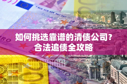 济南如何挑选靠谱的清债公司?合法追债全攻略 济南如何挑选靠谱的清债公司?合法追债全攻略