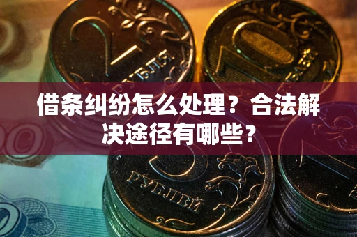 济南借条纠纷怎么处理？合法解决途径有哪些？