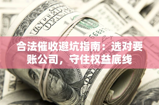 济南合法催收避坑指南：选对要账公司，守住权益底线