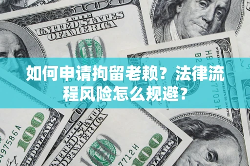 济南如何申请拘留老赖？法律流程风险怎么规避？