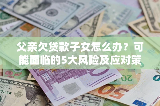 济南父亲欠贷款子女怎么办?可能面临的5大风险及应对策略 济南父亲欠贷款子女怎么办?可能面临的5大风险及应对策略