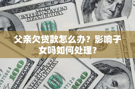 济南父亲欠贷款怎么办？影响子女吗如何处理？