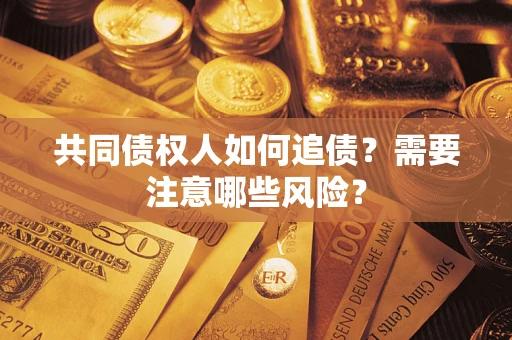 济南共同债权人如何追债？需要注意哪些风险？