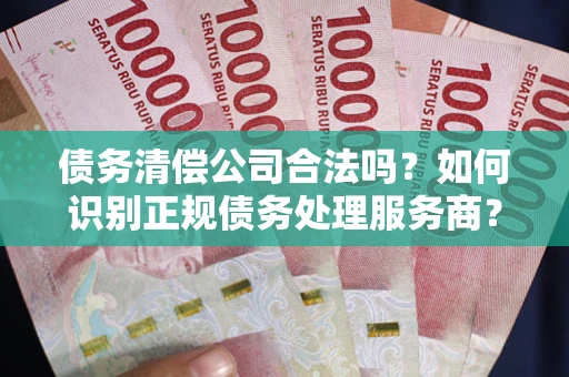 济南债务清偿公司合法吗？如何识别正规债务处理服务商？