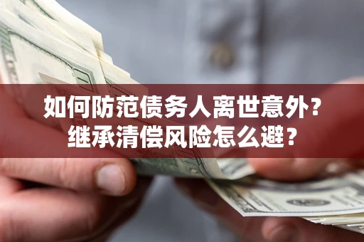 济南如何防范债务人离世意外？继承清偿风险怎么避？