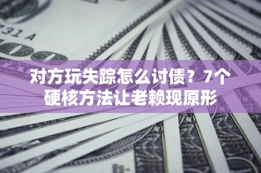 济南对方玩失踪怎么讨债？7个硬核方法让老赖现原形