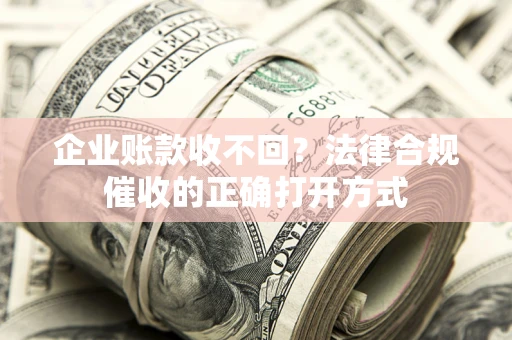 济南企业账款收不回？法律合规催收的正确打开方式