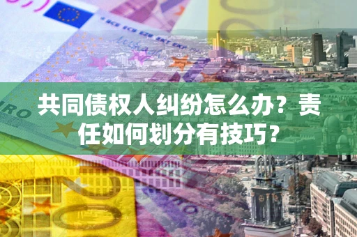 济南共同债权人纠纷怎么办？责任如何划分有技巧？