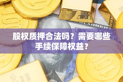 济南股权质押合法吗？需要哪些手续保障权益？