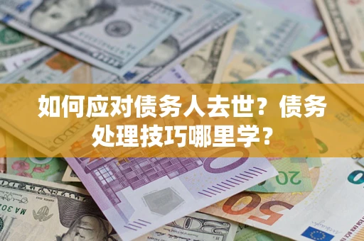 济南如何应对债务人去世？债务处理技巧哪里学？