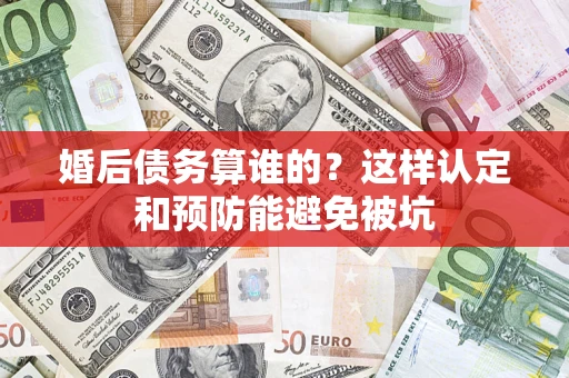 济南婚后债务算谁的？这样认定和预防能避免被坑