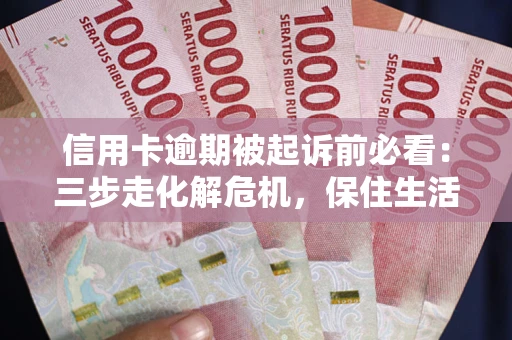济南信用卡逾期被起诉前必看：三步走化解危机，保住生活尊严