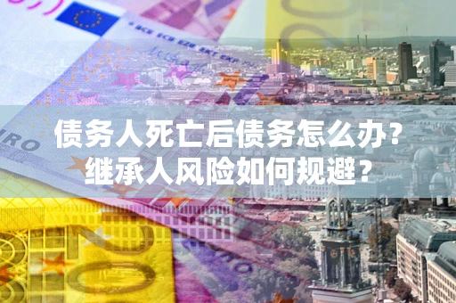 济南债务人死亡后债务怎么办？继承人风险如何规避？