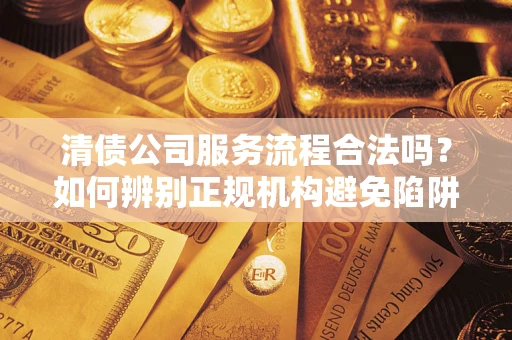 济南清债公司服务流程合法吗？如何辨别正规机构避免陷阱？