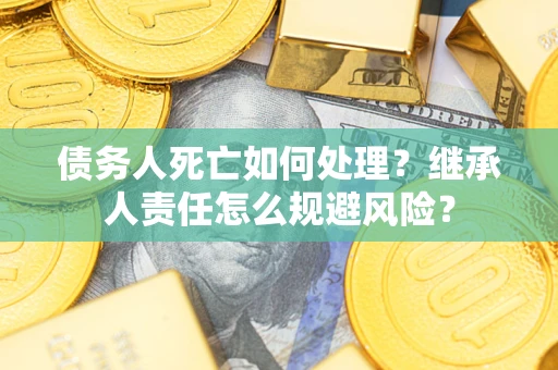 济南债务人死亡如何处理?继承人责任怎么规避风险? 济南债务人死亡如何处理?继承人责任怎么规避风险?