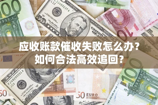 济南应收账款催收失败怎么办？如何合法高效追回？