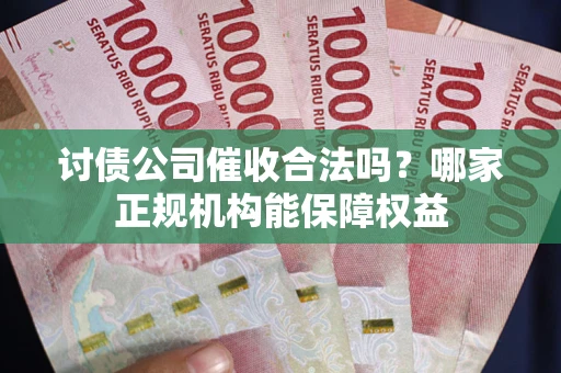 济南讨债公司催收合法吗？哪家正规机构能保障权益