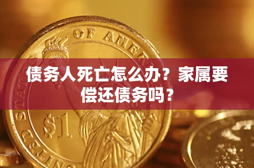 济南债务人死亡怎么办？家属要偿还债务吗？