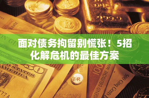 济南面对债务拘留别慌张！5招化解危机的最佳方案