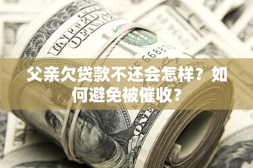 济南父亲欠贷款不还会怎样？如何避免被催收？