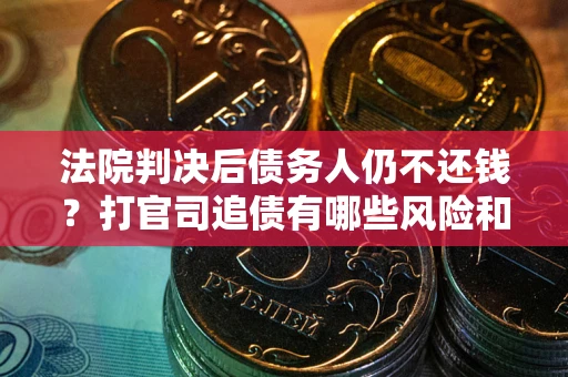 济南法院判决后债务人仍不还钱？打官司追债有哪些风险和技巧？