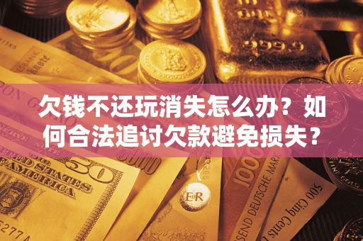 济南欠钱不还玩消失怎么办?如何合法追讨欠款避免损失? 济南欠钱不还玩消失怎么办?如何合法追讨欠款避免损失?