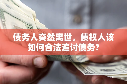 济南债务人突然离世，债权人该如何合法追讨债务？