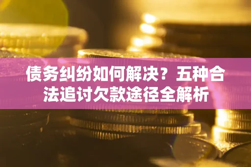 济南债务纠纷如何解决？五种合法追讨欠款途径全解析