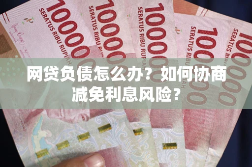 济南网贷负债怎么办？如何协商减免利息风险？