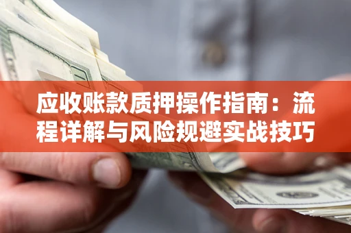 济南应收账款质押操作指南:流程详解与风险规避实战技巧 济南应收账款质押操作指南:流程详解与风险规避实战技巧