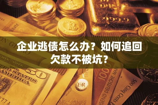 济南企业逃债怎么办？如何追回欠款不被坑？