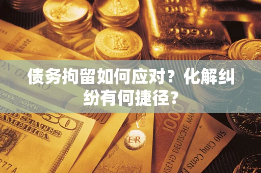 济南债务拘留如何应对？化解纠纷有何捷径？