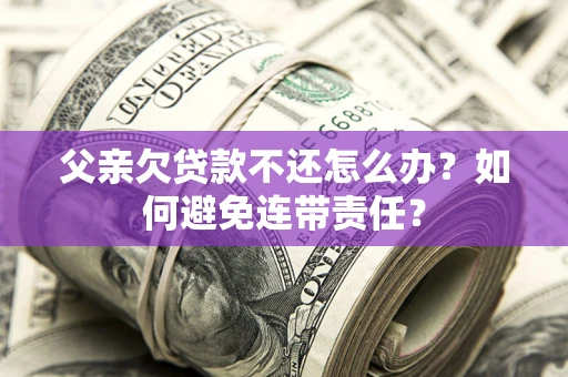 济南父亲欠贷款不还怎么办？如何避免连带责任？