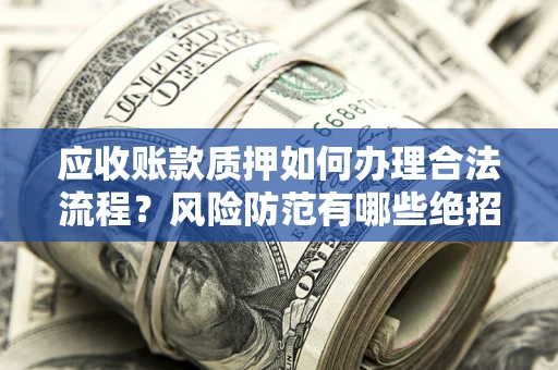 济南应收账款质押如何办理合法流程？风险防范有哪些绝招？
