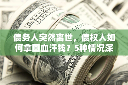 济南债务人突然离世，债权人如何拿回血汗钱？5种情况深度解析