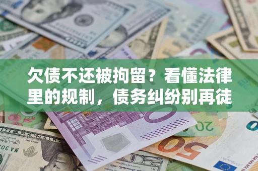 济南欠债不还被拘留？看懂法律里的规制，债务纠纷别再徒劳奔波