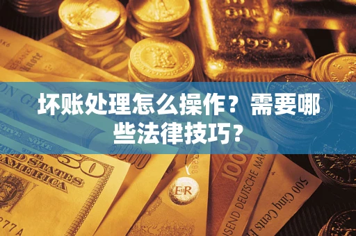 济南坏账处理怎么操作？需要哪些法律技巧？