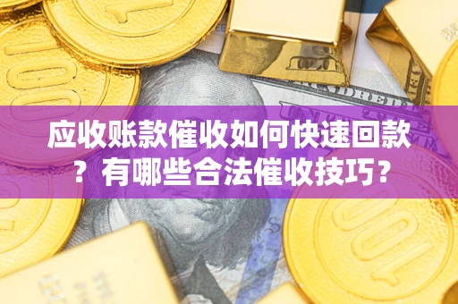 济南应收账款催收如何快速回款？有哪些合法催收技巧？