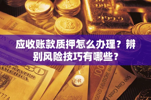 济南应收账款质押怎么办理？辨别风险技巧有哪些？