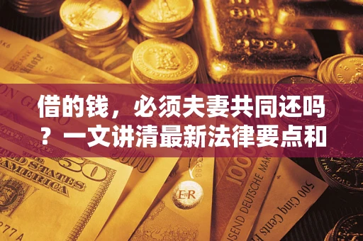 济南借的钱，必须夫妻共同还吗？一文讲清最新法律要点和避坑指南