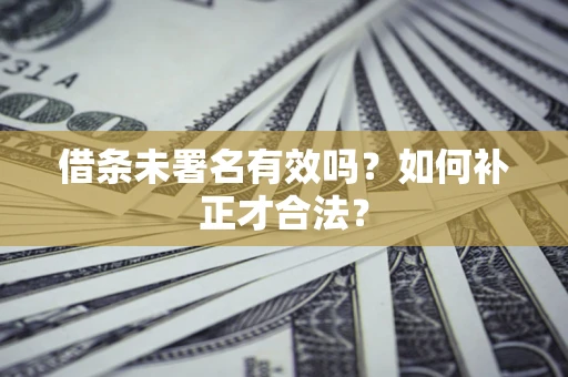 济南借条未署名有效吗？如何补正才合法？