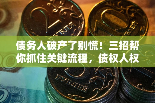 济南债务人破产了别慌！三招帮你抓住关键流程，债权人权益不再缩水