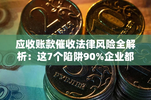 济南应收账款催收法律风险全解析：这7个陷阱90%企业都踩过（含合规应对指南）