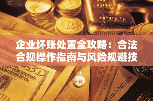 济南企业坏账处置全攻略：合法合规操作指南与风险规避技巧解析