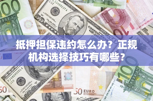 济南抵押担保违约怎么办？正规机构选择技巧有哪些？