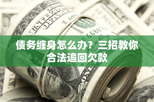 济南债务缠身怎么办？三招教你合法追回欠款
