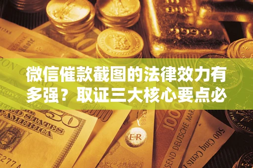 济南微信催款截图的法律效力有多强？取证三大核心要点必须知道！