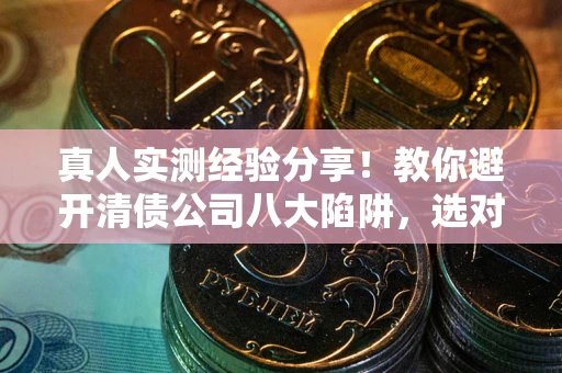 济南真人实测经验分享！教你避开清债公司八大陷阱，选对机构少走十年弯路