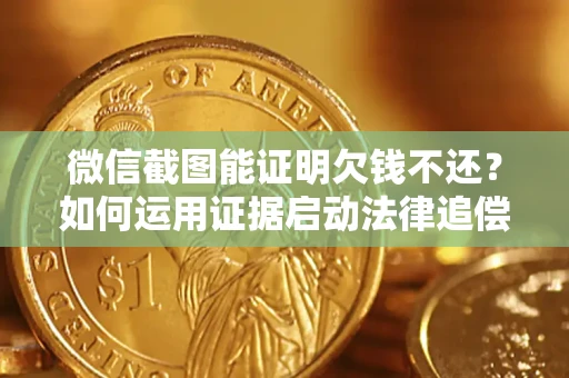济南微信截图能证明欠钱不还？如何运用证据启动法律追偿程序？